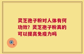 灵芝孢子粉对人体有何功效？灵芝孢子粉真的可以提高免疫力吗