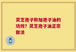 灵芝孢子粉加孢子油的功效？灵芝孢子油正宗做法
