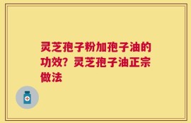 灵芝孢子粉加孢子油的功效？灵芝孢子油正宗做法