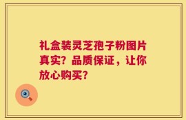 礼盒装灵芝孢子粉图片真实？品质保证，让你放心购买？