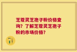 芝蔻灵芝孢子粉价格查询？了解芝蔻灵芝孢子粉的市场价格？