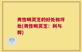 男性喝灵芝的好处和坏处(男性喝灵芝：利与弊)