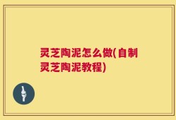 灵芝陶泥怎么做(自制灵芝陶泥教程)