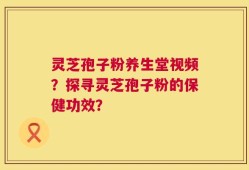 灵芝孢子粉养生堂视频？探寻灵芝孢子粉的保健功效？