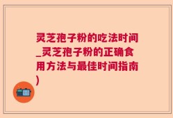 灵芝孢子粉的吃法时间_灵芝孢子粉的正确食用方法与最佳时间指南)