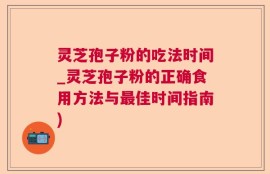 灵芝孢子粉的吃法时间_灵芝孢子粉的正确食用方法与最佳时间指南)