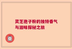 灵芝孢子粉的独特香气与滋味探秘之旅