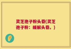 灵芝孢子粉头昏(灵芝孢子粉：缓解头昏。)