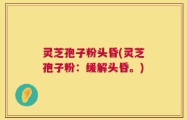 灵芝孢子粉头昏(灵芝孢子粉：缓解头昏。)