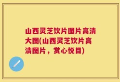 山西灵芝饮片图片高清大图(山西灵芝饮片高清图片，赏心悦目)
