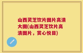 山西灵芝饮片图片高清大图(山西灵芝饮片高清图片，赏心悦目)