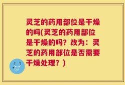 灵芝的药用部位是干燥的吗(灵芝的药用部位是干燥的吗？改为：灵芝的药用部位是否需要干燥处理？)