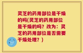 灵芝的药用部位是干燥的吗(灵芝的药用部位是干燥的吗？改为：灵芝的药用部位是否需要干燥处理？)