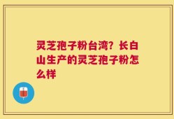 灵芝孢子粉台湾？长白山生产的灵芝孢子粉怎么样