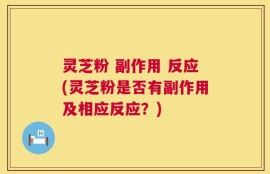 灵芝粉 副作用 反应(灵芝粉是否有副作用及相应反应？)