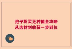 孢子粉灵芝种植全攻略从选材到收获一步到位