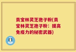 贡宝林灵芝孢子粉(贡宝林灵芝孢子粉：提高免疫力的秘密武器)