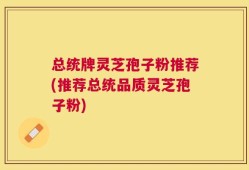 总统牌灵芝孢子粉推荐(推荐总统品质灵芝孢子粉)