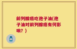 前列腺癌吃孢子油(孢子油对前列腺癌有何影响？)