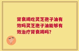 肾衰竭吃灵芝孢子油有效吗灵芝孢子油能够有效治疗肾衰竭吗？