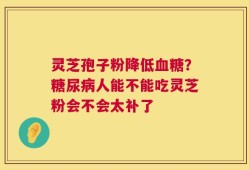 灵芝孢子粉降低血糖？糖尿病人能不能吃灵芝粉会不会太补了