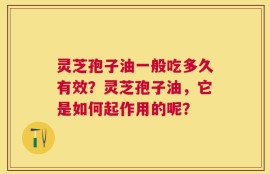 灵芝孢子油一般吃多久有效？灵芝孢子油，它是如何起作用的呢？