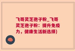飞哥灵芝孢子粉_飞哥灵芝孢子粉：提升免疫力，健康生活新选择)