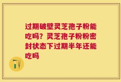 过期破壁灵芝孢子粉能吃吗？灵芝孢子粉粉密封状态下过期半年还能吃吗