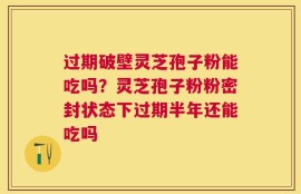 过期破壁灵芝孢子粉能吃吗？灵芝孢子粉粉密封状态下过期半年还能吃吗