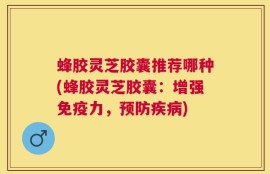 蜂胶灵芝胶囊推荐哪种(蜂胶灵芝胶囊：增强免疫力，预防疾病)