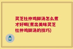 灵芝杜仲鸡脚汤怎么煮才好喝(煮出美味灵芝杜仲鸡脚汤的技巧)