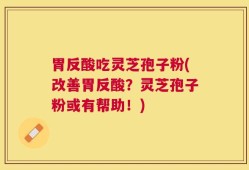 胃反酸吃灵芝孢子粉(改善胃反酸？灵芝孢子粉或有帮助！)