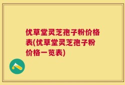 优草堂灵芝孢子粉价格表(优草堂灵芝孢子粉价格一览表)