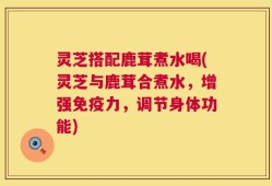 灵芝搭配鹿茸煮水喝(灵芝与鹿茸合煮水，增强免疫力，调节身体功能)