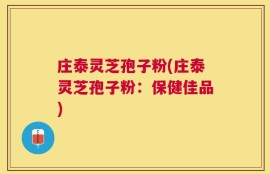 庄泰灵芝孢子粉(庄泰灵芝孢子粉：保健佳品)