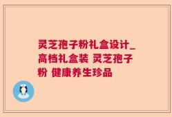 灵芝孢子粉礼盒设计_高档礼盒装 灵芝孢子粉 健康养生珍品