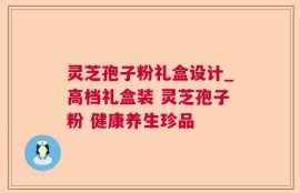 灵芝孢子粉礼盒设计_高档礼盒装 灵芝孢子粉 健康养生珍品