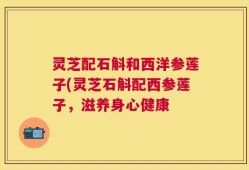 灵芝配石斛和西洋参莲子(灵芝石斛配西参莲子，滋养身心健康