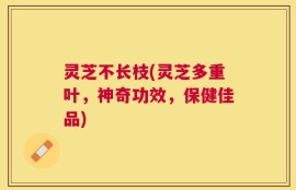 灵芝不长枝(灵芝多重叶，神奇功效，保健佳品)