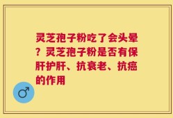 灵芝孢子粉吃了会头晕？灵芝孢子粉是否有保肝护肝、抗衰老、抗癌的作用