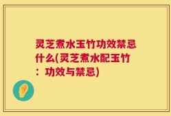 灵芝煮水玉竹功效禁忌什么(灵芝煮水配玉竹：功效与禁忌)