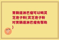 胃肠道淋巴瘤可以喝灵芝孢子粉(灵芝孢子粉对胃肠道淋巴瘤有帮助)