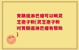 胃肠道淋巴瘤可以喝灵芝孢子粉(灵芝孢子粉对胃肠道淋巴瘤有帮助)