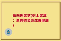 单向树灵芝(树上灵草：单向树灵芝改善健康)