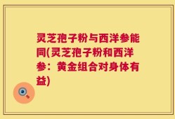 灵芝孢子粉与西洋参能同(灵芝孢子粉和西洋参：黄金组合对身体有益)