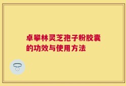 卓攀林灵芝孢子粉胶囊的功效与使用方法