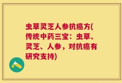 虫草灵芝人参抗癌方(传统中药三宝：虫草、灵芝、人参，对抗癌有研究支持)
