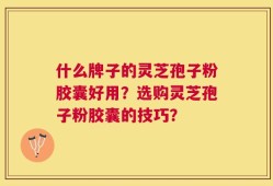 什么牌子的灵芝孢子粉胶囊好用？选购灵芝孢子粉胶囊的技巧？