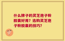什么牌子的灵芝孢子粉胶囊好用？选购灵芝孢子粉胶囊的技巧？