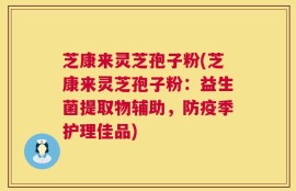 芝康来灵芝孢子粉(芝康来灵芝孢子粉：益生菌提取物辅助，防疫季护理佳品)